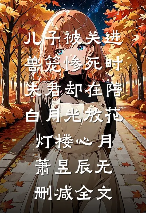 儿子被关进兽笼惨死时，夫君却在陪白月光放花灯楼心月萧昱辰无删减全文