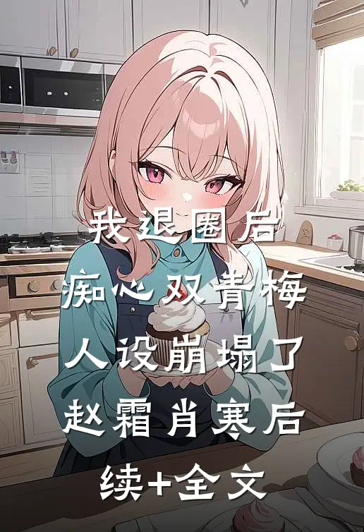 我退圈后，痴心双青梅人设崩塌了。赵霜肖寒后续+全文