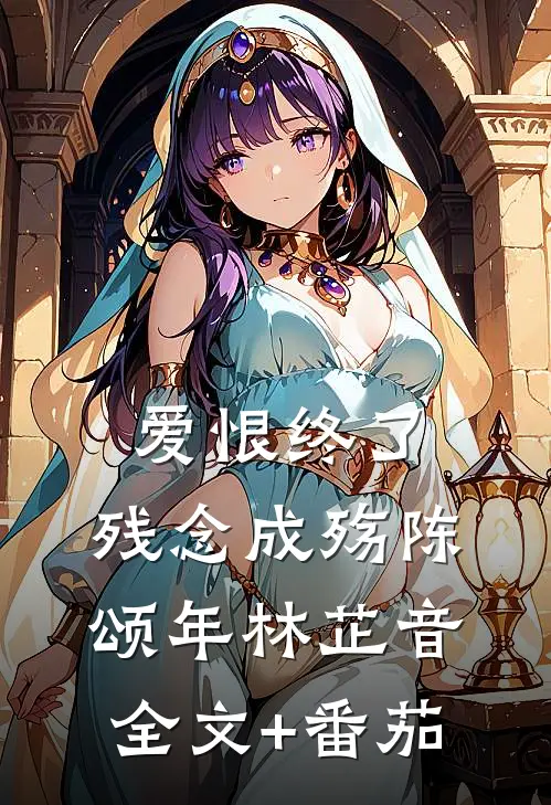 爱恨终了，残念成殇陈颂年林芷音全文+番茄