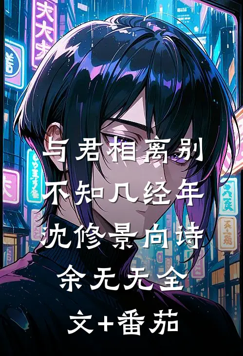 与君相离别，不知几经年沈修景向诗余无无全文+番茄