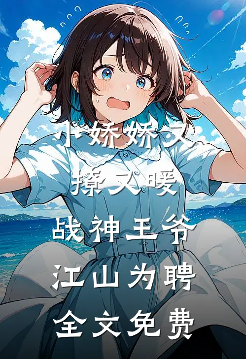 小娇娇又撩又暖，战神王爷江山为聘全文免费