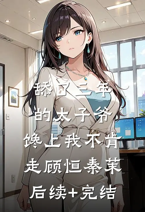 舔了三年的太子爷，馋上我不肯走顾恒秦茉后续+完结