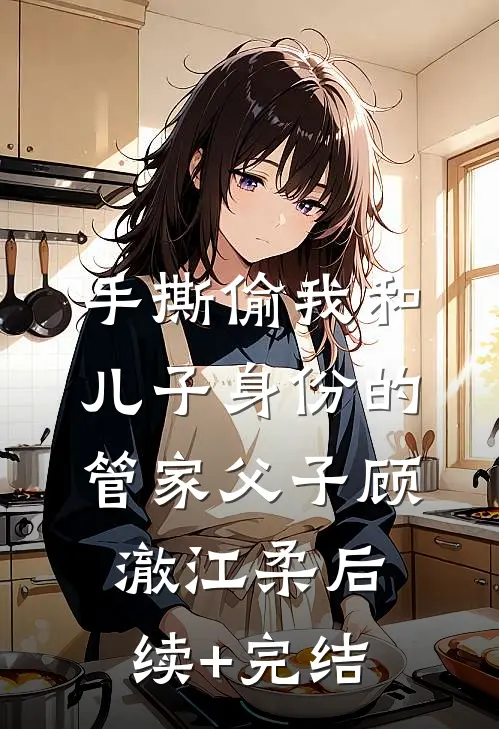 手撕偷我和儿子身份的管家父子顾澈江柔后续+完结