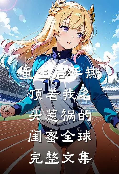 重生后手撕顶着我名头惹祸的闺蜜全球完整文集
