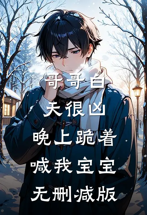 哥哥白天很凶，晚上跪着喊我宝宝无删减版