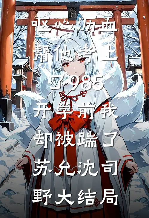 呕心沥血帮他考上了985，开学前我却被踹了苏允沈司野大结局