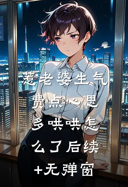 惹老婆生气，费点心思多哄哄怎么了后续+无弹窗