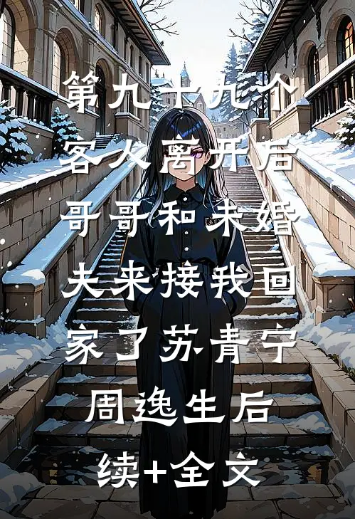 第九十九个客人离开后，哥哥和未婚夫来接我回家了苏青宁周逸生后续+全文