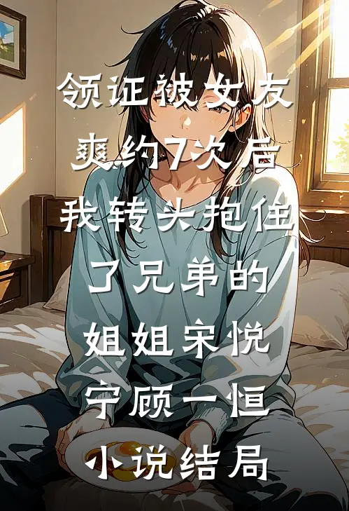 领证被女友爽约7次后，我转头抱住了兄弟的姐姐宋悦宁顾一恒小说结局