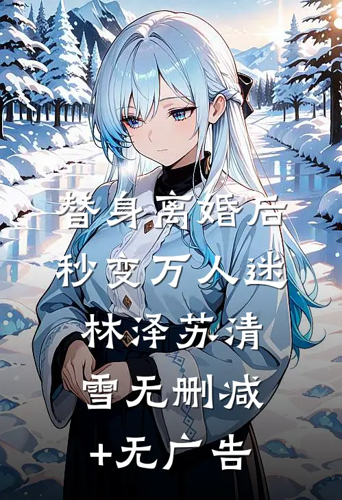 替身离婚后，秒变万人迷林泽苏清雪无删减+无广告