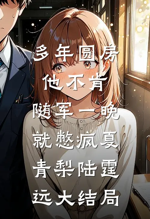 多年圆房他不肯，随军一晚就憋疯夏青梨陆霆远大结局