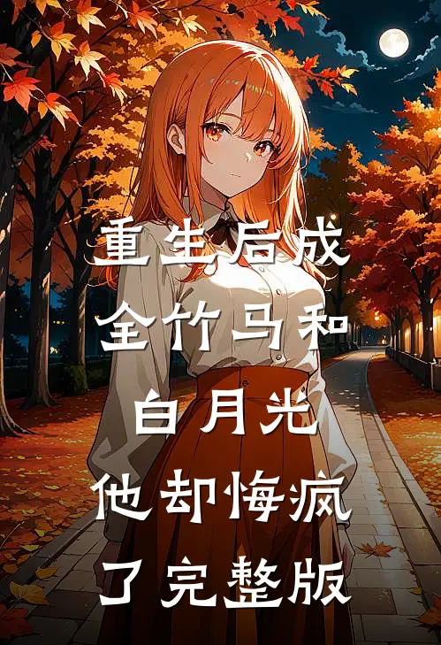 重生后成全竹马和白月光，他却悔疯了完整版