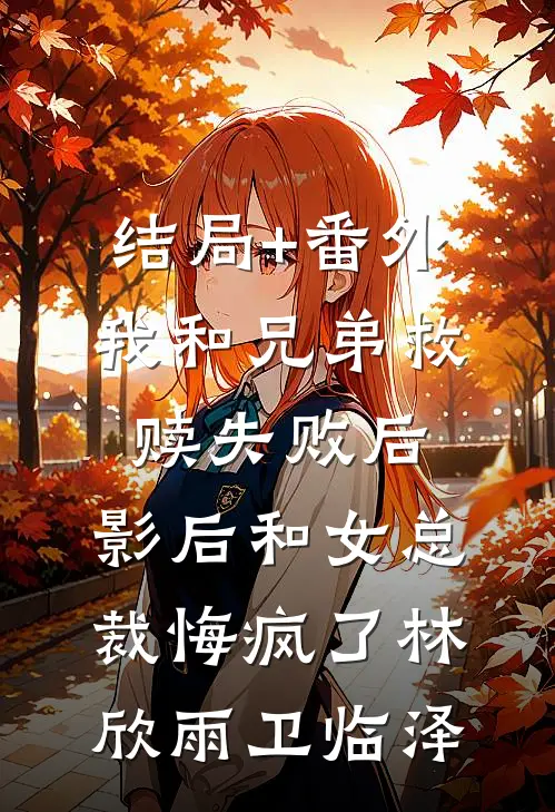 结局+番外我和兄弟救赎失败后，影后和女总裁悔疯了林欣雨卫临泽