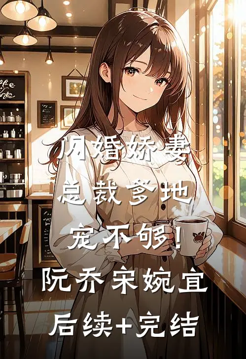 闪婚娇妻：总裁爹地，宠不够！阮乔宋婉宜后续+完结