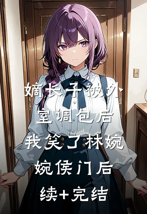 嫡长子被外室调包后，我笑了林婉婉侯门后续+完结