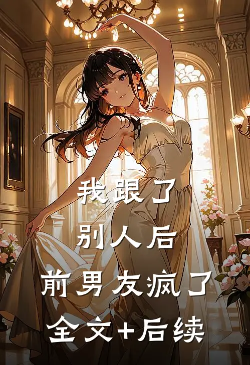 我跟了别人后，前男友疯了全文+后续