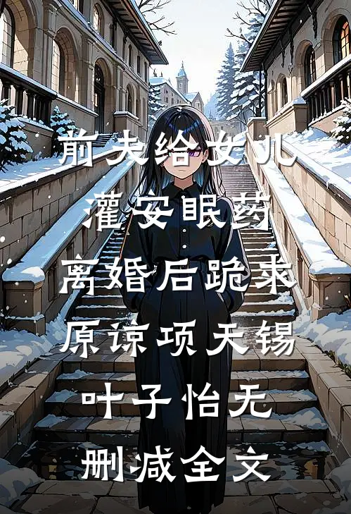前夫给女儿灌安眠药，离婚后跪求原谅项天锡叶子怡无删减全文