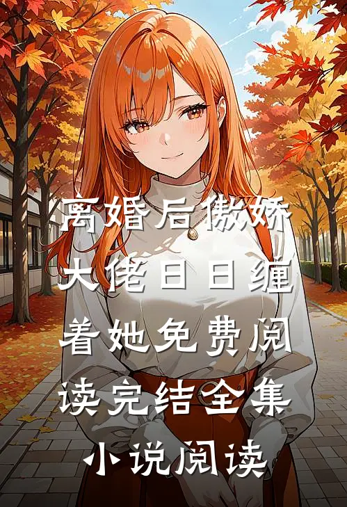离婚后傲娇大佬日日缠着她免费阅读完结全集小说阅读