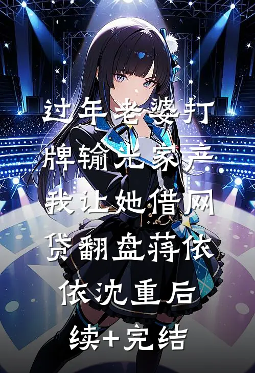 过年老婆打牌输光家产，我让她借网贷翻盘蒋依依沈重后续+完结
