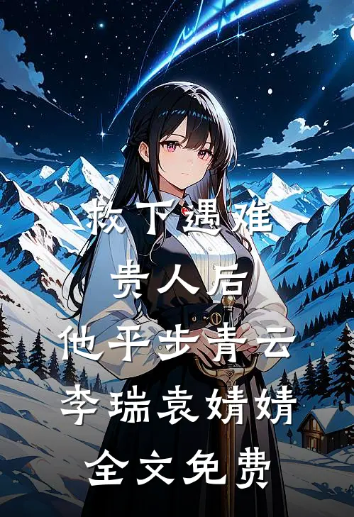 救下遇难贵人后，他平步青云李瑞袁婧婧全文免费