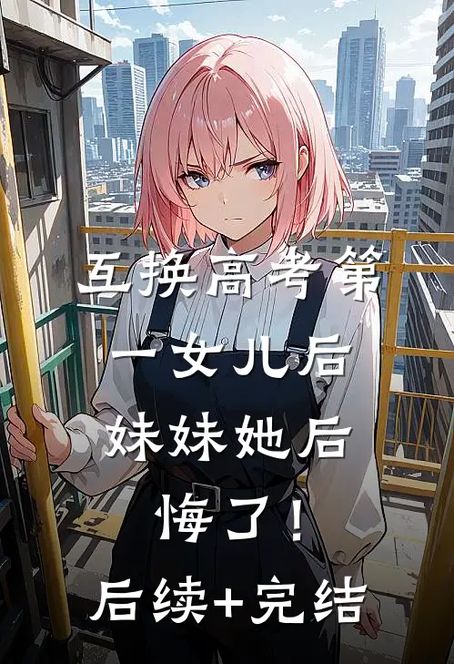 互换高考第一女儿后，妹妹她后悔了！后续+完结