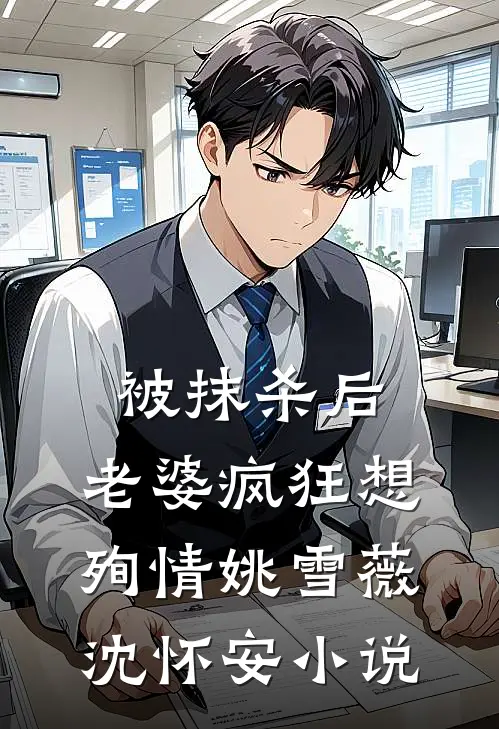 被抹杀后，老婆疯狂想殉情姚雪薇沈怀安小说
