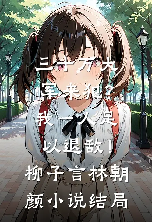 三十万大军来犯？我一人足以退敌！柳子言林朝颜小说结局
