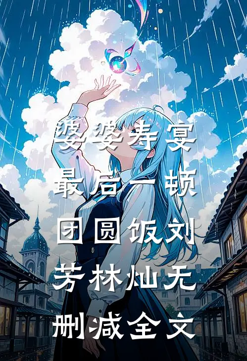 婆婆寿宴，最后一顿团圆饭刘芳林灿无删减全文