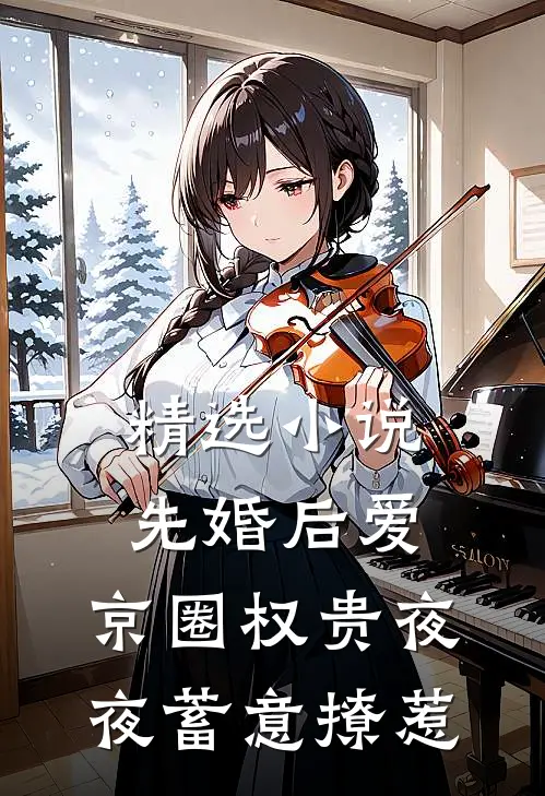 精选小说先婚后爱:京圈权贵夜夜蓄意撩惹