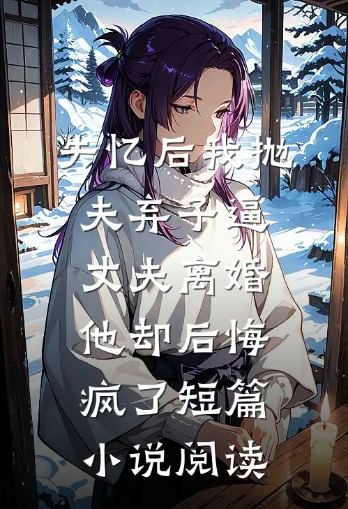失忆后我抛夫弃子逼丈夫离婚，他却后悔疯了短篇小说阅读