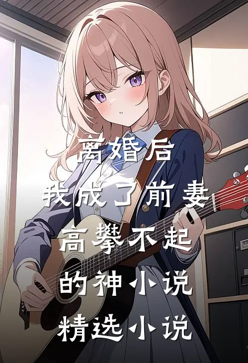 离婚后,我成了前妻高攀不起的神小说精选小说