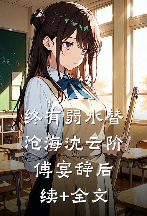 终有弱水替沧海沈云阶傅宴辞后续+全文