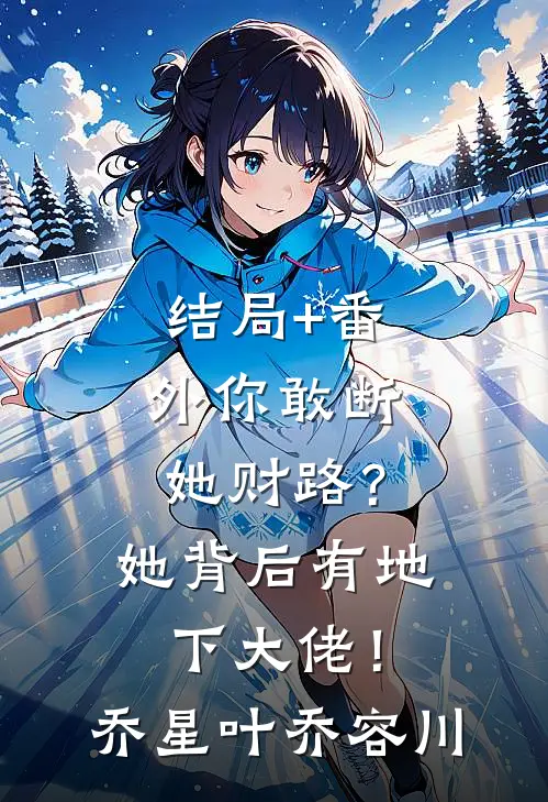 结局+番外你敢断她财路？她背后有地下大佬！乔星叶乔容川