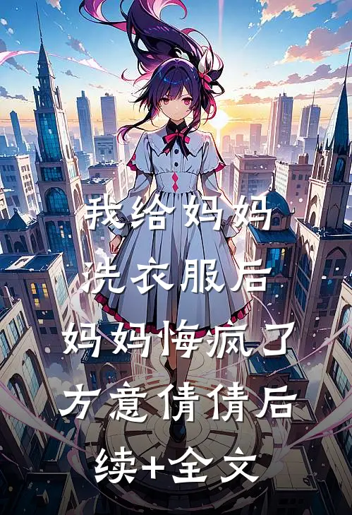 我给妈妈洗衣服后，妈妈悔疯了方意倩倩后续+全文