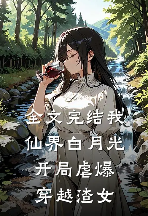 全文完结我，仙界白月光，开局虐爆穿越渣女