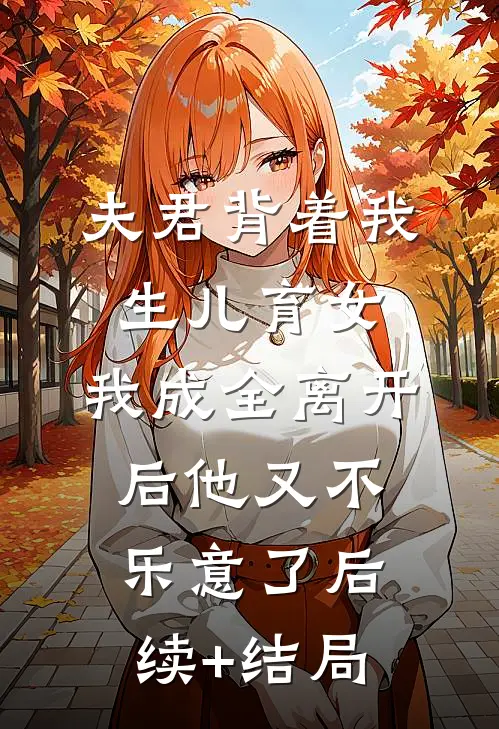 夫君背着我生儿育女，我成全离开后他又不乐意了后续+结局