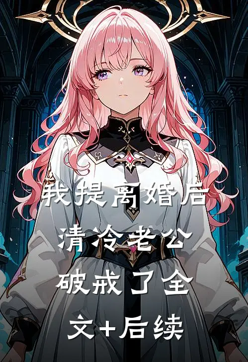 我提离婚后，清冷老公破戒了全文+后续