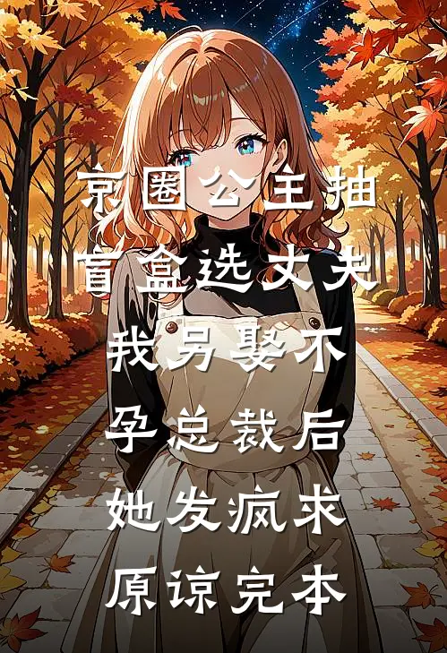 京圈公主抽盲盒选丈夫，我另娶不孕总裁后她发疯求原谅完本