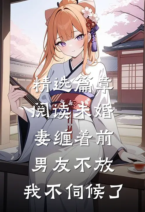 精选篇章阅读未婚妻缠着前男友不放，我不伺候了