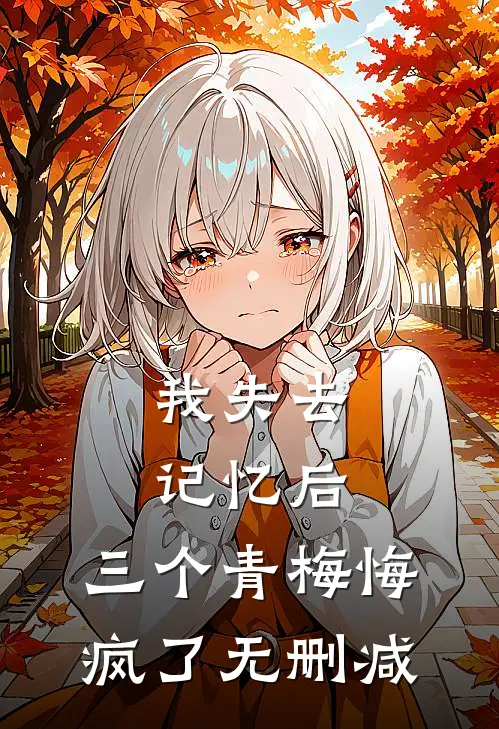 我失去记忆后，三个青梅悔疯了无删减