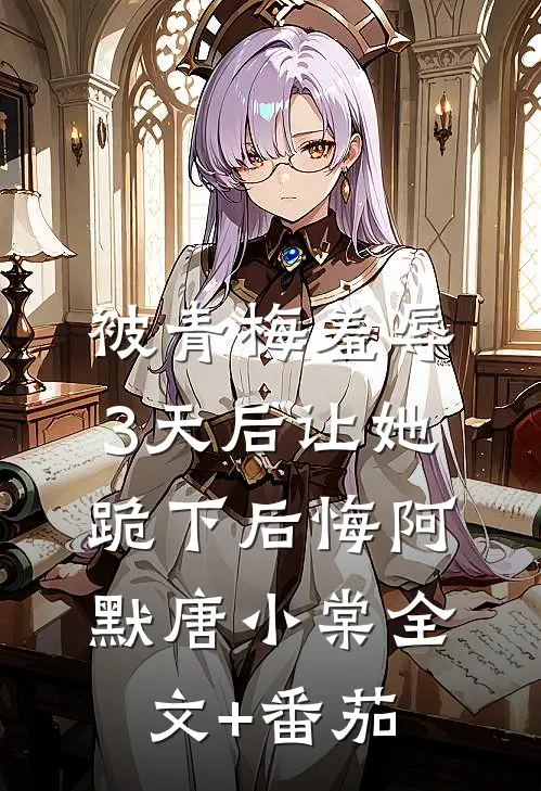 被青梅羞辱，3天后让她跪下后悔阿默唐小棠全文+番茄
