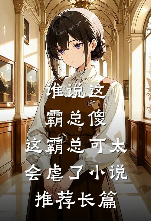 谁说这霸总傻，这霸总可太会虐了小说推荐长篇