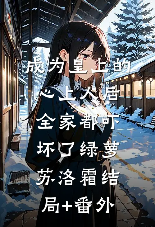 成为皇上的心上人后，全家都吓坏了绿萝苏洛霜结局+番外