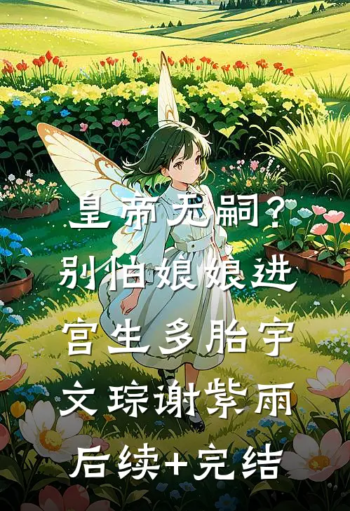 皇帝无嗣？别怕，娘娘进宫生多胎宇文琮谢紫雨后续+完结