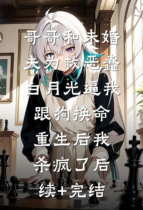 哥哥和未婚夫为救恶蠢白月光逼我跟狗换命，重生后我杀疯了后续+完结