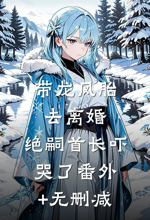 带龙凤胎去离婚，绝嗣首长吓哭了番外+无删减
