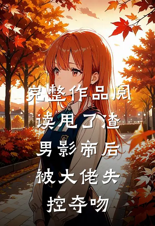 完整作品阅读甩了渣男影帝后，被大佬失控夺吻