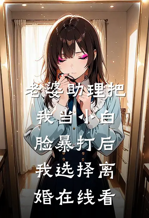 老婆助理把我当小白脸暴打后，我选择离婚在线看