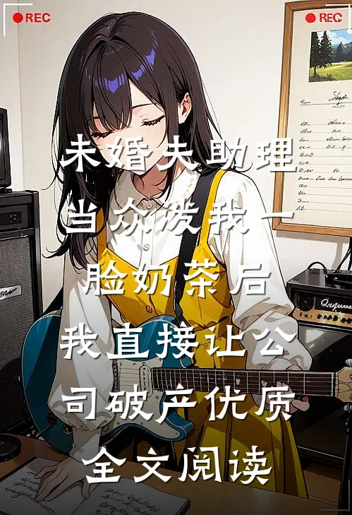 未婚夫助理当众泼我一脸奶茶后，我直接让公司破产优质全文阅读