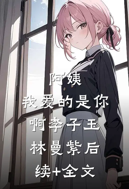 阿姨，我爱的是你啊李子玉林曼紫后续+全文